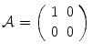 
$$\mathcal{A} = \left (\begin{array}{ll} 1&0\\ 0 &0 \end{array} \right )$$
