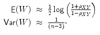 
$$\displaystyle{ \begin{array}{rcl} \mathop{\mathsf{E}}(W)& \approx &\frac{1} {2}\log \left (\frac{1+\rho _{\mathit{XY}}} {1-\rho _{\mathit{XY}}} \right ) \\ \mathop{\mathsf{Var}}(W)& \approx & \frac{1} {(n-3)}\cdot \end{array} }$$
