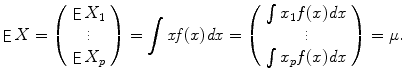 
$$\displaystyle{ \mathop{\mathsf{E}}X = \left (\begin{array}{c} \mathop{\mathsf{E}}X_{1}\\ \vdots \\ \mathop{ \mathsf{E}}X_{p} \end{array} \right ) =\int \mathit{xf }(x)\mathit{dx} = \left (\begin{array}{c} \int x_{1}f(x)\mathit{dx}\\ \vdots \\ \int x_{p}f(x)\mathit{dx} \end{array} \right ) =\mu. }$$
