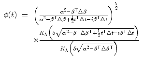 
$$\displaystyle\begin{array}{rcl} \phi (t)& =& \bigg( \frac{\alpha ^{2} -\beta ^{\top }\Delta \beta } {\alpha ^{2} -\beta ^{\top }\Delta \beta + \frac{1} {2}t^{\top }\Delta t - i\beta ^{\top }\Delta t}\bigg)^{ \frac{\lambda }{ 2} } \\ & & \times \frac{K_{\lambda }\Big(\delta \sqrt{\alpha ^{2 } -\beta ^{\top } \Delta \beta ^{\top } + \frac{1} {2}t^{\top }\Delta t - i\beta ^{\top }\Delta t}\Big)} {K_{\lambda }\Big(\delta \sqrt{\alpha ^{2 } -\beta ^{\top } \Delta \beta ^{\top }}\Big)} {}\end{array}$$
