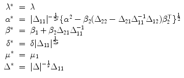 
$$\displaystyle\begin{array}{rcl} \lambda ^{{\ast}}& =& \lambda {}\\ \alpha ^{{\ast}}& =& \vert \Delta _{ 11}\vert ^{-\frac{1} {2r} }\{\alpha ^{2} -\beta _{2}(\Delta _{22} - \Delta _{21}\Delta _{11}^{-1}\Delta _{12})\beta _{2}^{\top }\}^{\frac{1} {2} } {}\\ \beta ^{{\ast}}& =& \beta _{ 1} +\beta _{2}\Delta _{21}\Delta _{11}^{-1} {}\\ \delta ^{{\ast}}& =& \delta \vert \Delta _{ 11}\vert ^{\frac{1} {2\rho } } {}\\ \mu ^{{\ast}}& =& \mu _{ 1} {}\\ \Delta ^{{\ast}}& =& \vert \Delta \vert ^{-\frac{1} {r} }\Delta _{11} {}\\ \end{array}$$
