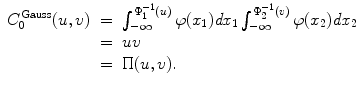 
$$\displaystyle\begin{array}{rcl} C_{0}^{\mathrm{Gauss}}(u,v)& =& \int _{ -\infty }^{\Phi _{1}^{-1}(u) }\varphi (x_{1})\mathit{dx}_{1}\int _{-\infty }^{\Phi _{2}^{-1}(v) }\varphi (x_{2})\mathit{dx}_{2} \\ & =& uv \\ & =& \Pi (u,v). {}\end{array}$$
