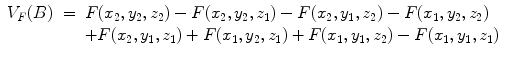 
$$\displaystyle\begin{array}{rcl} V _{F}(B)& =& F(x_{2},y_{2},z_{2}) - F(x_{2},y_{2},z_{1}) - F(x_{2},y_{1},z_{2}) - F(x_{1},y_{2},z_{2}) {}\\ & & +F(x_{2},y_{1},z_{1}) + F(x_{1},y_{2},z_{1}) + F(x_{1},y_{1},z_{2}) - F(x_{1},y_{1},z_{1}) {}\\ \end{array}$$
