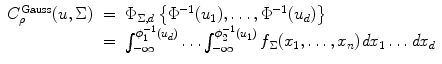 
$$\displaystyle\begin{array}{rcl} C_{\rho }^{\mathrm{Gauss}}(u,\Sigma )& =& \Phi _{ \Sigma,d}\left \{\Phi ^{-1}(u_{ 1}),\ldots,\Phi ^{-1}(u_{ d})\right \} \\ & =& \int _{-\infty }^{\phi _{1}^{-1}(u_{ d})}\ldots \int _{-\infty }^{\phi _{2}^{-1}(u_{ 1})}f_{\Sigma }(x_{1},\ldots,x_{n})\mathit{dx}_{1}\ldots \mathit{dx}_{d}{}\end{array}$$
