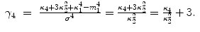 
$$\displaystyle\begin{array}{rcl} \gamma _{4}& =& \frac{\kappa _{4} + 3\kappa _{2}^{2} +\kappa _{ 1}^{4} - m_{1}^{4}} {\sigma ^{4}} = \frac{\kappa _{4} + 3\kappa _{2}^{2}} {\kappa _{2}^{2}} = \frac{\kappa _{4}} {\kappa _{2}^{2}} + 3.{}\end{array}$$
