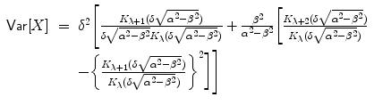 
$$\displaystyle\begin{array}{rcl} \mathop{\mathsf{Var}}[X]& =& \delta ^{2}\Bigg[ \frac{K_{\lambda +1}(\delta \sqrt{\alpha ^{2 } -\beta ^{2}})} {\delta \sqrt{\alpha ^{2 } -\beta ^{2}}K_{\lambda }(\delta \sqrt{\alpha ^{2 } -\beta ^{2}})} + \frac{\beta ^{2}} {\alpha ^{2} -\beta ^{2}}\bigg[\frac{K_{\lambda +2}(\delta \sqrt{\alpha ^{2 } -\beta ^{2}})} {K_{\lambda }(\delta \sqrt{\alpha ^{2 } -\beta ^{2}})} \\ & & -\bigg\{\frac{K_{\lambda +1}(\delta \sqrt{\alpha ^{2 } -\beta ^{2}})} {K_{\lambda }(\delta \sqrt{\alpha ^{2 } -\beta ^{2}})} \bigg\}^{2}\bigg]\Bigg] {}\end{array}$$
