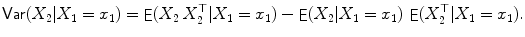 
$$\displaystyle{\mathop{\mathsf{Var}}(X_{2}\vert X_{1} = x_{1}) =\mathop{ \mathsf{E}}(X_{2}\:X_{2}^{\top }\vert X_{ 1} = x_{1})-\mathop{\mathsf{E}}(X_{2}\vert X_{1} = x_{1})\,\mathop{\mathsf{E}}(X_{2}^{\top }\vert X_{ 1} = x_{1}).}$$
