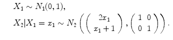 
$$\displaystyle\begin{array}{rcl} & & X_{1} \sim N_{1}(0,1), {}\\ & & X_{2}\vert X_{1} = x_{1} \sim N_{2}\left (\left (\begin{array}{c} 2x_{1} \\ x_{1} + 1 \end{array} \right ),\left (\begin{array}{cc} 1&0\\ 0 &1 \end{array} \right )\right ).{}\\ \end{array}$$
