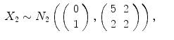 
$$\displaystyle\begin{array}{rcl} X_{2} \sim N_{2}\left (\left (\begin{array}{c} 0\\ 1 \end{array} \right ),\left (\begin{array}{cc} 5&2\\ 2 &2 \end{array} \right )\right ),& & {}\\ \end{array}$$
