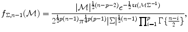 
$$\displaystyle{ f_{\Sigma,n-1}(\mathcal{M}) = \frac{\vert \mathcal{M}\vert ^{\frac{1} {2} (n-p-2)}e^{-\frac{1} {2} \mathop{ \mathrm{tr}}(\mathcal{M}\Sigma ^{-1}) }} {2^{\frac{1} {2} p(n-1)}\pi ^{\frac{1} {4} p(p-1)}\vert \Sigma \vert ^{\frac{1} {2} (n-1)}\prod _{i=1}^{p}\Gamma \{\frac{n-i} {2}\}}, }$$
