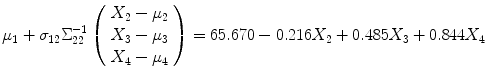 
$$\displaystyle{\mu _{1} +\sigma _{12}\Sigma _{22}^{-1}\left (\begin{array}{c} X_{2} -\mu _{2} \\ X_{3} -\mu _{3} \\ X_{4} -\mu _{4} \end{array} \right ) = 65.670 - 0.216X_{2} + 0.485X_{3} + 0.844X_{4}}$$
