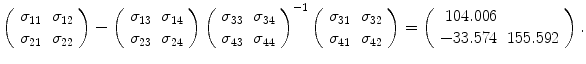 
$$\displaystyle{\left (\begin{array}{cc} \sigma _{11} & \sigma _{12}\\ \sigma _{ 21} & \sigma _{22} \end{array} \right )-\left (\begin{array}{cc} \sigma _{13} & \sigma _{14}\\ \sigma _{ 23} & \sigma _{24} \end{array} \right )\left (\begin{array}{cc} \sigma _{33} & \sigma _{34}\\ \sigma _{ 43} & \sigma _{44} \end{array} \right )^{-1}\left (\begin{array}{cc} \sigma _{31} & \sigma _{32}\\ \sigma _{ 41} & \sigma _{42} \end{array} \right ) = \left (\begin{array}{rc} 104.006& \\ - 33.574 &155.592 \end{array} \right ).}$$
