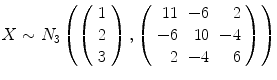 
$$X \sim N_{3}\left (\left (\begin{array}{c} 1\\ 2 \\ 3 \end{array} \right ),\left (\begin{array}{rrr} 11&-6& 2\\ -6 & 10 &-4 \\ 2&-4& 6 \end{array} \right )\right )$$
