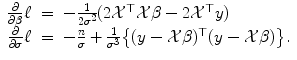 
$$\displaystyle\begin{array}{rcl} \frac{\partial } {\partial \beta }\ell& =& -\frac{1} {2\sigma ^{2}}(2\mathcal{X}^{\top }\mathcal{X}\beta - 2\mathcal{X}^{\top }y) {}\\ \frac{\partial } {\partial \sigma }\ell& =& -\frac{n} {\sigma } + \frac{1} {\sigma ^{3}} \big\{(y -\mathcal{X}\beta )^{\top }(y -\mathcal{X}\beta )\big\}. {}\\ \end{array}$$
