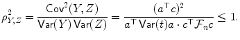 
$$\displaystyle{ \rho _{Y,Z}^{2} = \frac{\mathop{\mathsf{Cov}}^{2}(Y,Z)} {\mathop{\mathsf{Var}}(Y )\mathop{\mathsf{Var}}(Z)} = \frac{(a^{\top }c)^{2}} {a^{\top }\mathop{\mathsf{Var}}(t)a\cdot c^{\top }\mathcal{F}_{n}c} \leq 1. }$$
