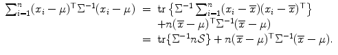 
$$\displaystyle\begin{array}{rcl} \sum _{i=1}^{n}(x_{ i}-\mu )^{\top }\Sigma ^{-1}(x_{ i}-\mu )& =& \mathop{\mathrm{tr}}\left \{\Sigma ^{-1}\sum _{ i=1}^{n}(x_{ i} -\overline{x})(x_{i} -\overline{x})^{\top }\right \} {}\\ & & +n(\overline{x}-\mu )^{\top }\Sigma ^{-1}(\overline{x}-\mu ) {}\\ & =& \mathop{\mathrm{tr}}\{\Sigma ^{-1}n\mathcal{S}\} + n(\overline{x}-\mu )^{\top }\Sigma ^{-1}(\overline{x}-\mu ). {}\\ \end{array}$$
