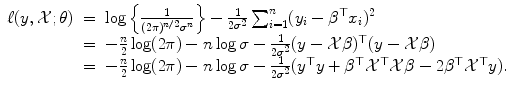 
$$\displaystyle\begin{array}{rcl} \ell(y,\mathcal{X};\theta )& =& \log \left \{ \frac{1} {(2\pi )^{n/2}\sigma ^{n}}\right \} - \frac{1} {2\sigma ^{2}}\sum _{i=1}^{n}(y_{ i} -\beta ^{\top }x_{ i})^{2} {}\\ & =& -\frac{n} {2} \log (2\pi ) - n\log \sigma - \frac{1} {2\sigma ^{2}}(y -\mathcal{X}\beta )^{\top }(y -\mathcal{X}\beta ) {}\\ & =& -\frac{n} {2} \log (2\pi ) - n\log \sigma - \frac{1} {2\sigma ^{2}}(y^{\top }y +\beta ^{\top }\mathcal{X}^{\top }\mathcal{X}\beta - 2\beta ^{\top }\mathcal{X}^{\top }y). {}\\ \end{array}$$
