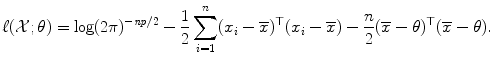 
$$\displaystyle{\ell(\mathcal{X};\theta ) =\log (2\pi )^{-\mathit{np}/2} -\frac{1} {2}\sum _{i=1}^{n}(x_{ i} -\overline{x})^{\top }(x_{ i} -\overline{x}) -\frac{n} {2} (\overline{x}-\theta )^{\top }(\overline{x}-\theta ).}$$
