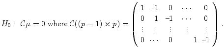 
$$\displaystyle{ H_{0}:\ \mathcal{C}\mu = 0\ \mathrm{where}\ \mathcal{C}((p-1)\times p) = \left (\begin{array}{ccccc} 1&\textendash 1& \ 0 &\cdots & 0\\ 0 & \ 1 &\textendash 1 &\cdots & 0\\ \vdots & \vdots & \ \vdots & \vdots & \vdots \\ 0& \cdots & \ 0 & \ \ \ \ \ \ 1 &\textendash 1 \end{array} \right ). }$$
