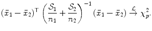 
$$\displaystyle{ (\bar{x}_{1} -\bar{ x}_{2})^{\top }\left (\frac{\mathcal{S}_{1}} {n_{1}} + \frac{\mathcal{S}_{2}} {n_{2}} \right )^{-1}(\bar{x}_{ 1} -\bar{ x}_{2})\stackrel{\mathcal{L}}{\rightarrow }\chi _{p}^{2}. }$$
