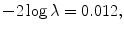 
$$\displaystyle{-2\log \lambda = 0.012,}$$
