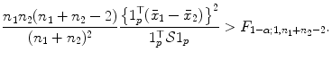 
$$\displaystyle{\frac{n_{1}n_{2}(n_{1} + n_{2} - 2)} {(n_{1} + n_{2})^{2}} \frac{\left \{1_{p}^{\top }(\bar{x}_{1} -\bar{ x}_{2})\right \}^{2}} {1_{p}^{\top }\mathcal{S}1_{p}} > F_{1-\alpha;1,n_{1}+n_{2}-2}.}$$
