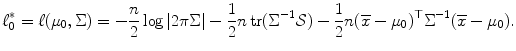 
$$\displaystyle{\ell_{0}^{{\ast}} =\ell (\mu _{ 0},\Sigma ) = -\frac{n} {2} \log \vert 2\pi \Sigma \vert -\frac{1} {2}n\mathop{\mathrm{tr}}(\Sigma ^{-1}\mathcal{S}) -\frac{1} {2}n(\overline{x} -\mu _{0})^{\top }\Sigma ^{-1}(\overline{x} -\mu _{ 0}).}$$
