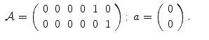 
$$\displaystyle\begin{array}{rcl} \mathcal{A} = \left (\begin{array}{rrrrrr} 0&0&0&0&1&0\\ 0 &0 &0 &0 &0 &1 \end{array} \right );\;a = \left (\begin{array}{r} 0\\ 0 \end{array} \right ).& & {}\\ \end{array}$$
