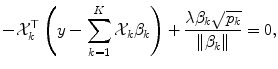 
$$\displaystyle{ -\mathcal{X}_{k}^{\top }\left (y -\sum _{ k=1}^{K}\mathcal{X}_{ k}\beta _{k}\right ) + \frac{\lambda \beta _{k}\sqrt{p_{k}}} {\|\beta _{k}\|} = 0, }$$
