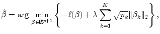 
$$\displaystyle{ \hat{\beta }= \text{arg}\,\mathop{\text{min}}\limits_{\beta \in \mathbb{R}^{p+1}}\left \{-\ell(\beta ) +\lambda \sum _{ k=1}^{K}\sqrt{p_{ k}}\|\beta _{k}\|_{2}\right \}, }$$
