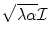 
$$\sqrt{\lambda \alpha }\mathcal{I}$$
