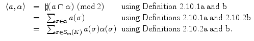 $$\begin{aligned} \begin{array}{rcll} \langle a ,\alpha \rangle &{}=&{} \sharp (a\cap \alpha ) \ (\mathrm{mod\,} 2) &{} \small \mathrm {using\;Definition\;2.10.1a\;and\;b}\\ &{}=&{} \sum \nolimits _{\sigma \in \alpha } a(\sigma ) &{} \small \mathrm {using\;Definitions\;2.10.1a\;and\;2.10.2b}\\ &{}=&{} \sum \nolimits _{\sigma \in S_m(K)} a(\sigma ) \alpha (\sigma ) &{} \small \mathrm {using\;Definitions\;2.10.2a\;and\;b}. \end{array} \end{aligned}$$