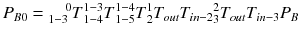 $$ P_{B0} = {}_{{1{ - }3}}^{\quad 0} T{}_{{1{ - }4}}^{{1{ - }3}} T{}_{{1{ - }5}}^{{1{ - }4}} T{}_{2}^{1} T_{out} T_{in - 2} {}_{3}^{2} T_{out} T_{in - 3} P_{B} $$