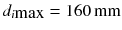 $$ d_{i\hbox{max} } = 160\,{\text{mm}} $$