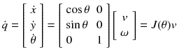 $$ \dot{q} = \left[ {\begin{array}{*{20}c} {\dot{x}} \\ {\dot{y}} \\ {\dot{\theta }} \\ \end{array} } \right] = \left[ {\begin{array}{*{20}l} {\cos \theta } \hfill & 0 \hfill \\ {\sin \theta } \hfill & 0 \hfill \\ 0 \hfill & 1 \hfill \\ \end{array} } \right]\left[ {\begin{array}{*{20}c} v \\ \omega \\ \end{array} } \right] = J(\theta )v $$