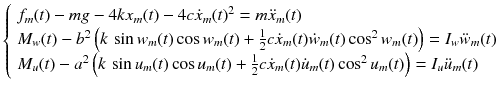 $$ \left\{ {\begin{array}{*{20}l} {f_{m} (t) - mg - 4kx_{m} (t) - 4c\dot{x}_{m} (t)^{2} = m{\ddot x}_{m} (t)} \hfill \\ {M_{w} (t) - b^{2} \left( {k\,\sin w_{m} (t)\cos w_{m} (t) + \frac{1}{2}c\dot{x}_{m} (t)\dot{w}_{m} (t)\cos^{2} w_{m} (t)} \right) = I_{w} {\ddot w}_{m} (t)} \hfill \\ {M_{u} (t) - a^{2} \left( {k\,\sin u_{m} (t)\cos u_{m} (t) + \frac{1}{2}c\dot{x}_{m} (t)\dot{u}_{m} (t)\cos^{2} u_{m} (t)} \right) = I_{u} {\ddot u}_{m} (t)} \hfill \\ \end{array}} \right. $$