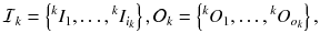 $$\mathcal {I}_k = \left\{ {^k}I_1, \ldots , {^k}I_{i_k}\right\} , \mathcal {O}_k = \left\{ {^k}O_1, \ldots , {^k}O_ {o_k}\right\} ,$$