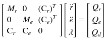 $$\left[ {\begin{array}{*{20}l} {M_{r} } \hfill & 0 \hfill & {({\text{C}}_{r} )^{T} } \hfill \\ 0 \hfill & {M_{e} } \hfill & {({\text{C}}_{e} )^{T} } \hfill \\ {{\text{C}}_{r} } \hfill & {{\text{C}}_{e} } \hfill & 0 \hfill \\ \end{array} } \right]\left[ \begin{aligned} {\ddot r} \hfill \\ {\ddot e} \hfill \\ \lambda \hfill \\ \end{aligned} \right] = \left[ \begin{aligned} Q_{r} \hfill \\ Q_{e} \hfill \\ Q_{d} \hfill \\ \end{aligned} \right]$$