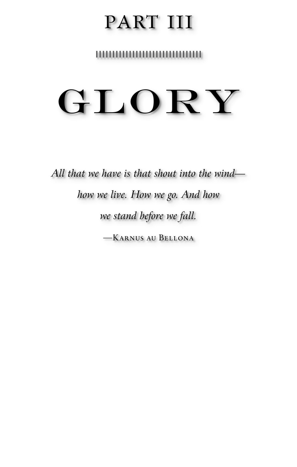 Part III Glory All that we have is that shout into the wind—how we live. How we go. And how we stand before we fall. —Ka