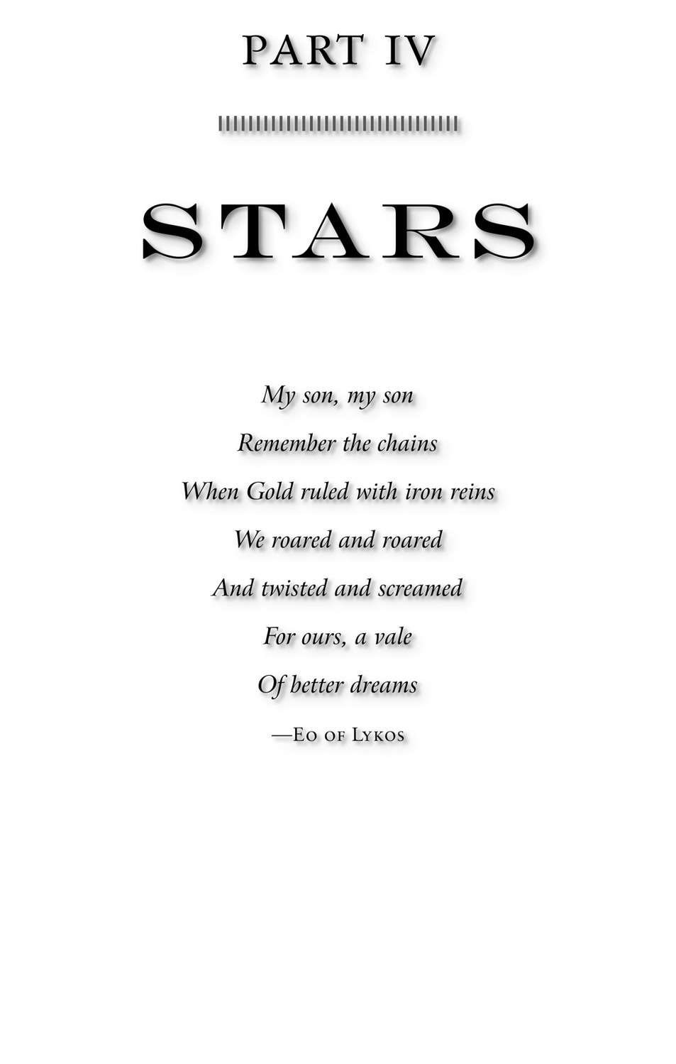 Part IV Stars My son, my son Remember the chains When Gold ruled with iron reins We roared and roared And twisted and sc