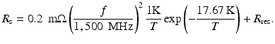 $$\displaystyle{ R_{\mathrm{s}} = 0.2\,\mbox{ m$\Omega $}\left ( \frac{f} {1,500\,\mbox{ MHz}}\right )^{2}\frac{1\mathrm{K}} {T} \exp \left (-\frac{17.67\,\mathrm{K}} {T} \right ) + R_{\mathrm{res}}. }$$