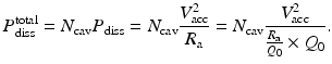 $$\displaystyle{ P_{\mathrm{diss}}^{\mathrm{total}} = N_{\mathrm{ cav}}P_{\mathrm{diss}} = N_{\mathrm{cav}}\frac{V _{\mathrm{acc}}^{2}} {R_{\mathrm{a}}} = N_{\mathrm{cav}} \frac{V _{\mathrm{acc}}^{2}} {\frac{R_{\mathrm{a}}} {Q_{0}} \times Q_{0}}. }$$