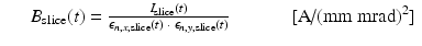 $$\displaystyle\begin{array}{rcl} & & B_{\mathrm{slice}}(t) = \frac{I_{\mathrm{slice}}(t)} {\epsilon _{n,x,\mathrm{slice}}(t)\; \cdot \;\epsilon _{n,y,\mathrm{slice}}(t)}\qquad \quad \mbox{ [A/(mm mrad)$^{2}$]}{}\end{array}$$