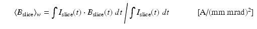 $$\displaystyle\begin{array}{rcl} & & \langle B_{\mathrm{slice}}\rangle _{w} = \int I_{\mathrm{slice}}(t) \cdot B_{\mathrm{slice}}(t)\;dt\;\Bigg/\int I_{\mathrm{slice}}(t)\;dt\quad \qquad \mbox{ [A/(mm mrad)$^{2}$]}{}\end{array}$$