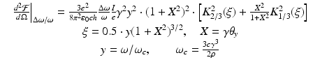 $$\displaystyle\begin{array}{rcl} & \left.\frac{d^{2}\mathcal{F}} {d\Omega } \right \vert _{\Delta \omega /\omega } = \frac{3e^{2}} {8\pi ^{2}\varepsilon _{0}\mathit{ch}} \frac{\Delta \omega } {\omega } \frac{I} {e}\gamma ^{2}y^{2} \cdot (1 + X^{2})^{2} \cdot \left [K_{ 2/3}^{2}(\xi ) + \frac{X^{2}} {1+X^{2}} K_{1/3}^{2}(\xi )\right ]& \\ & \xi = 0.5 \cdot y(1 + X^{2})^{3/2},\quad X =\gamma \theta _{y} & \\ & y =\omega /\omega _{c},\qquad \omega _{c} = \frac{3c\gamma ^{3}} {2\rho } &{}\end{array}$$