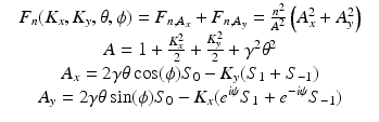 $$\displaystyle\begin{array}{rcl} & F_{n}(K_{x},K_{y},\theta,\phi ) = F_{n,A_{x}} + F_{n,A_{y}} = \frac{n^{2}} {A^{2}} \left (A_{x}^{2} + A_{y}^{2}\right )& \\ & A = 1 + \frac{K_{x}^{2}} {2} + \frac{K_{y}^{2}} {2} +\gamma ^{2}\theta ^{2} & \\ & A_{x} = 2\gamma \theta \cos (\phi )S_{0} - K_{y}(S_{1} + S_{-1}) & \\ & A_{y} = 2\gamma \theta \sin (\phi )S_{0} - K_{x}(e^{i\psi }S_{1} + e^{-i\psi }S_{-1}) &{}\end{array}$$