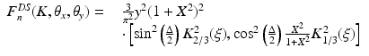 $$\displaystyle\begin{array}{rcl} F_{n}^{\mathit{DS}}(K,\theta _{ x},\theta _{y}) =& & \frac{3} {\pi ^{2}} y^{2}(1 + X^{2})^{2} \\ & & \cdot \left [\mathrm{sin}^{2}\left (\frac{\Delta } {2} \right )K_{2/3}^{2}(\xi ),\mathrm{cos}^{2}\left (\frac{\Delta } {2} \right ) \frac{X^{2}} {1 + X^{2}}K_{1/3}^{2}(\xi )\right ]{}\end{array}$$