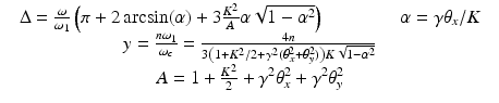 $$\displaystyle\begin{array}{rcl} & \Delta = \frac{\omega } {\omega _{ 1}} \left (\pi +2\arcsin (\alpha ) + 3\frac{K^{2}} {A} \alpha \sqrt{1 -\alpha ^{2}}\right )\qquad \qquad \alpha =\gamma \theta _{x}/K& {}\\ & y = \frac{n\omega _{1}} {\omega _{c}} = \frac{4n} {3\left (1+K^{2}/2+\gamma ^{2}(\theta _{x}^{2}+\theta _{y}^{2})\right )K\sqrt{1-\alpha ^{2}}} & {}\\ & A = 1 + \frac{K^{2}} {2} +\gamma ^{2}\theta _{ x}^{2} +\gamma ^{2}\theta _{ y}^{2} & {}\\ \end{array}$$