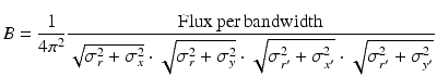 $$\displaystyle{ B = \frac{1} {4\pi ^{2}} \frac{\mathrm{Flux\,per\,bandwidth}} {\sqrt{\sigma _{r }^{2 } +\sigma _{ x }^{2}} \cdot \sqrt{\sigma _{r }^{2 } +\sigma _{ y }^{2}} \cdot \sqrt{\sigma _{r^{{\prime} } }^{2 } +\sigma _{ x^{{\prime} } }^{2}} \cdot \sqrt{\sigma _{r^{{\prime} } }^{2 } +\sigma _{ y^{{\prime} } }^{2}}} }$$