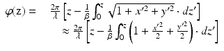 $$\displaystyle\begin{array}{rcl} \varphi (\mathrm{z}) =& & \frac{2\pi } {\lambda } \left [z -\frac{1} {\beta } \int _{0}^{z}\sqrt{1 + x^{{\prime}2 } + y^{{\prime}2}} \cdot dz^{{\prime}}\right ] {} \\ & & \quad \approx \frac{2\pi } {\lambda } \left [z -\frac{1} {\beta } \int _{0}^{z}\left (1 + \frac{x^{{\prime}2}} {2} + \frac{y^{{\prime}2}} {2} \right ) \cdot dz^{{\prime}}\right ] \\ \end{array}$$